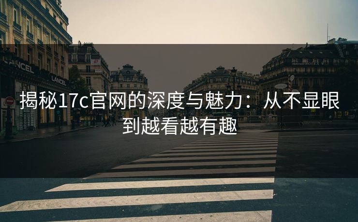 揭秘17c官网的深度与魅力：从不显眼到越看越有趣