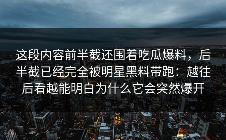 这段内容前半截还围着吃瓜爆料，后半截已经完全被明星黑料带跑：越往后看越能明白为什么它会突然爆开