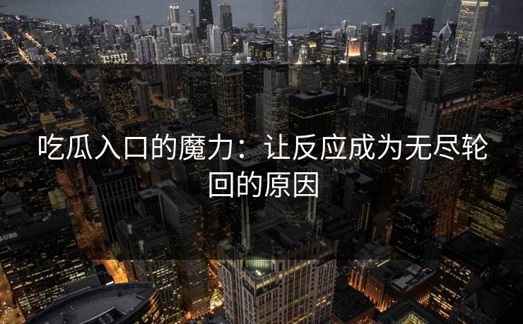 吃瓜入口的魔力:让反应成为无尽轮回的原因