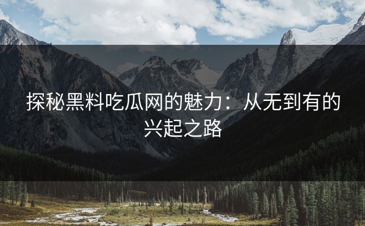 探秘黑料吃瓜网的魅力：从无到有的兴起之路