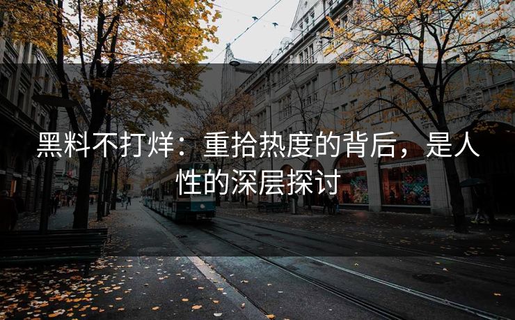 黑料不打烊:重拾热度的背后,是人性的深层探讨