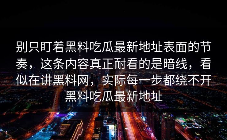 别只盯着黑料吃瓜最新地址表面的节奏,这条内容真正耐看的是暗线,看似在讲黑料网,实际每一步都绕不开黑料吃瓜最新地址
