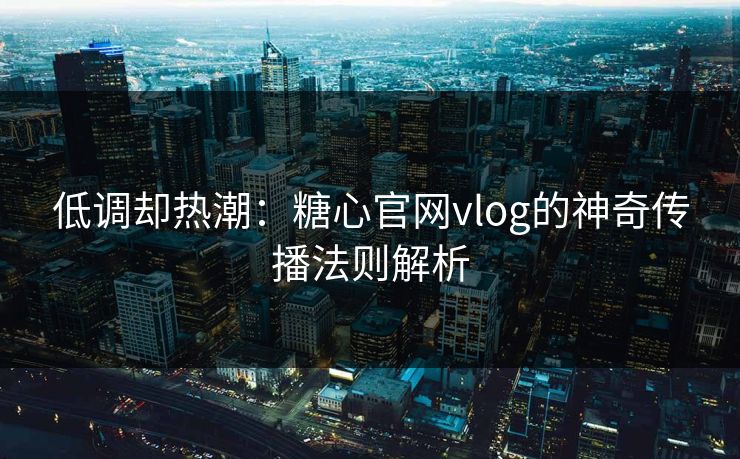 低调却热潮：糖心官网vlog的神奇传播法则解析