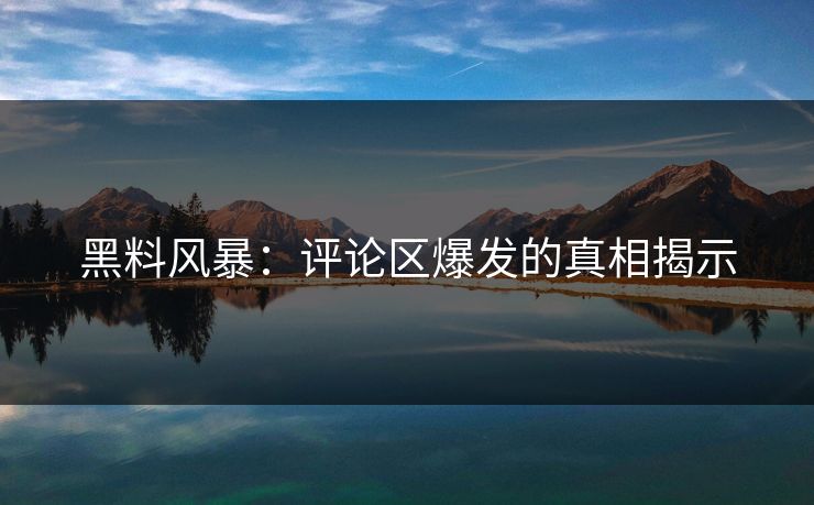 黑料风暴：评论区爆发的真相揭示