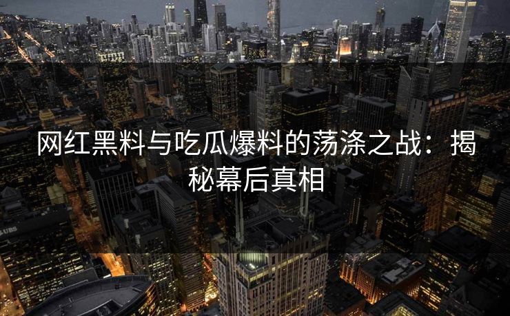 网红黑料与吃瓜爆料的荡涤之战:揭秘幕后真相 网红黑料与吃瓜爆料的荡涤之战:揭秘幕后真相
